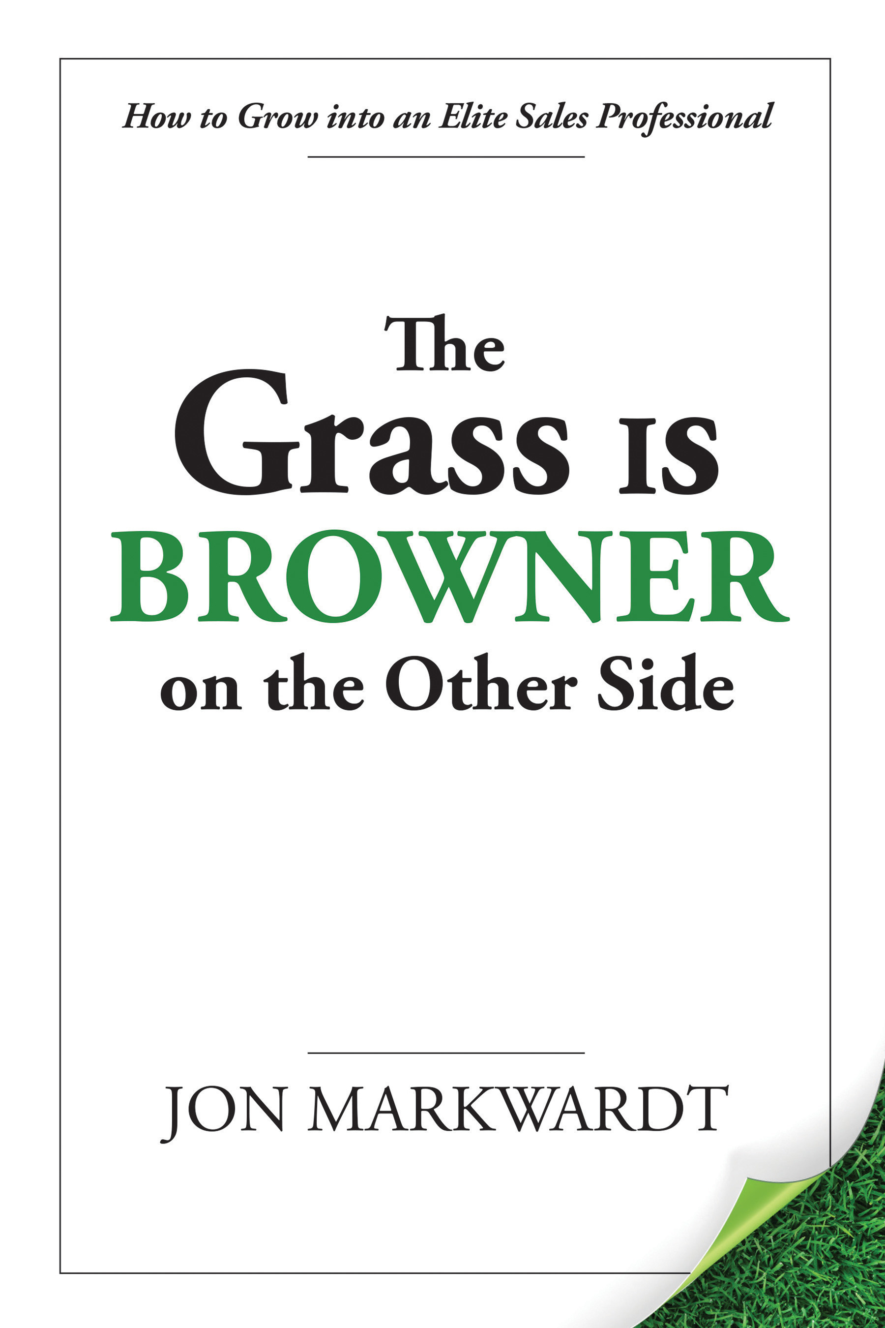 The Grass Is Browner on the Other Side: How to Grow into an Elite Sales Professional by Jon Markwardt