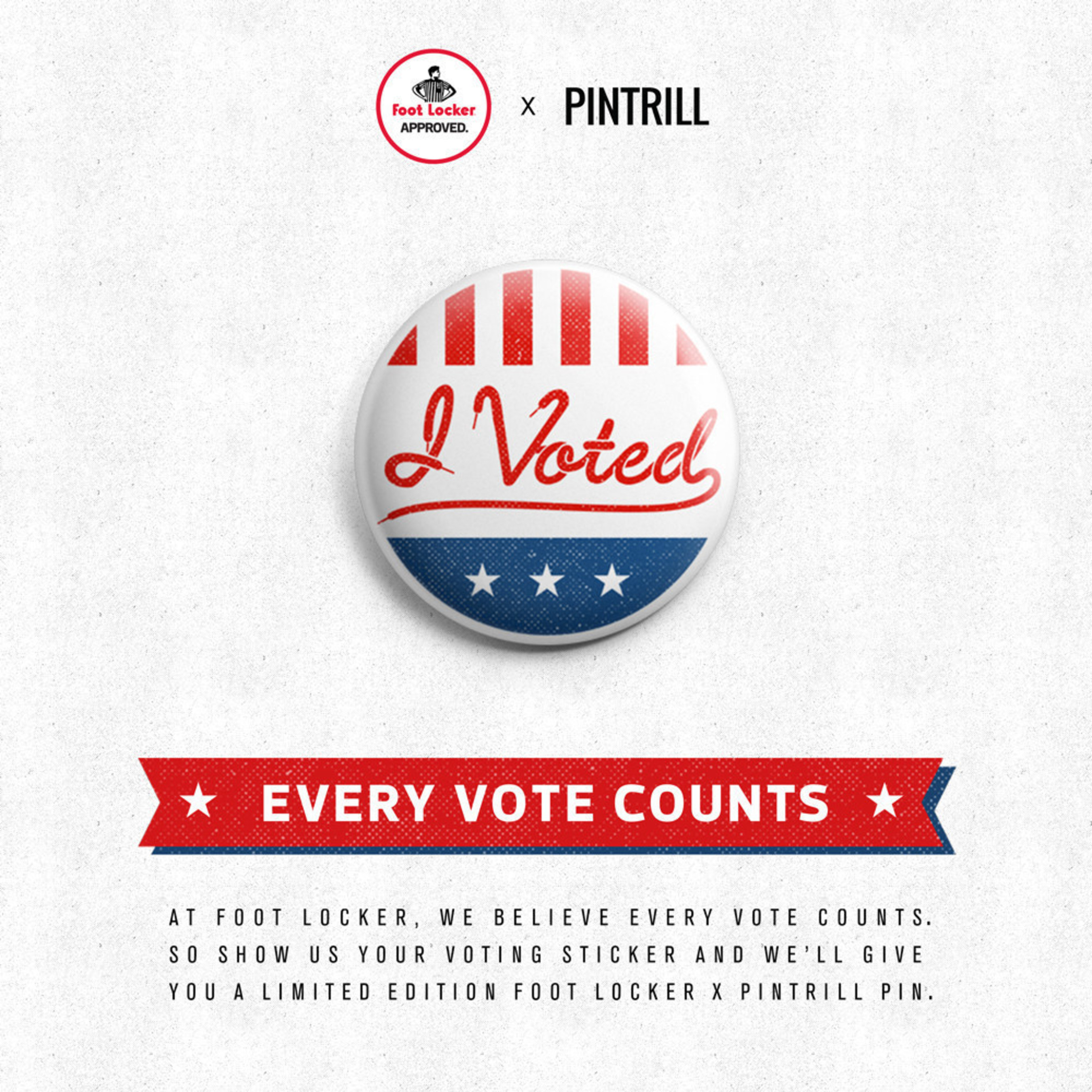 At Foot Locker, we believe every vote counts. So show us your voting sticker and we'll give you a limited-edition Foot Locker x PINTRILL pin on Election Day!
