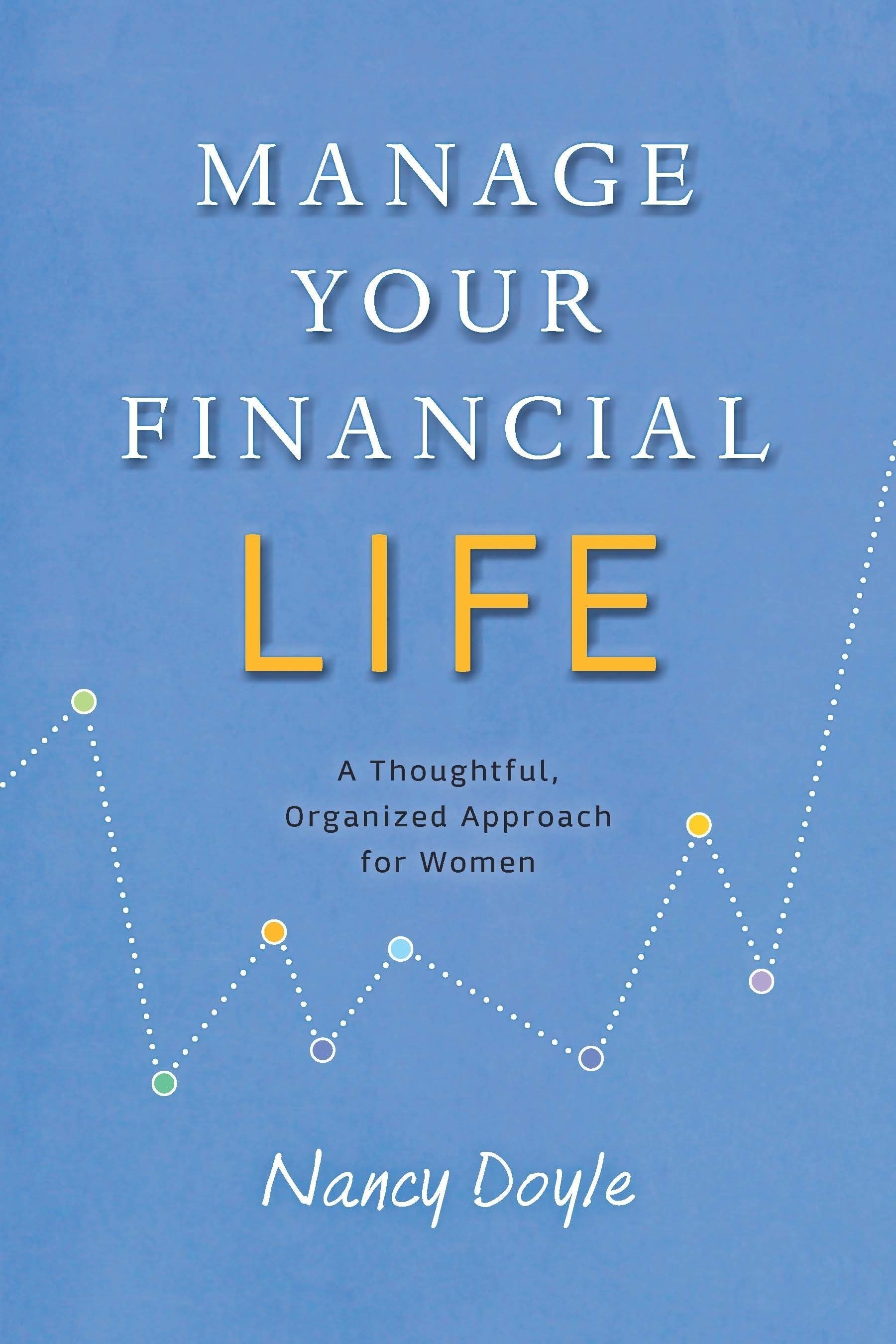 *Manage Your Financial Life* by consultant Nancy Doyle is a comprehensive and approachable guide to give women confidence to manage their financial affairs. Doyle's straightforward approach has four main steps: Get Organized; Analyze your Financial Profile; Educate Yourself About Investing; and Invest Your Money.