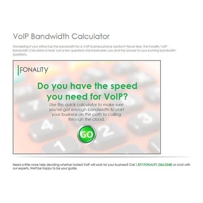 The Fonality VoIP Bandwidth Calculator makes it easy to take the first step toward a cloud-based business phone system. Benefits of hosted VoIP include lower cost, increased productivity, and more features for the price. Available free at fonality.com/bandwidth.